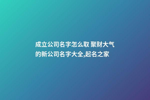 成立公司名字怎么取 聚财大气的新公司名字大全,起名之家-第1张-公司起名-玄机派